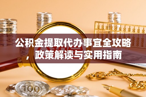 武侯公积金提取代办事宜全攻略，政策解读与实用指南