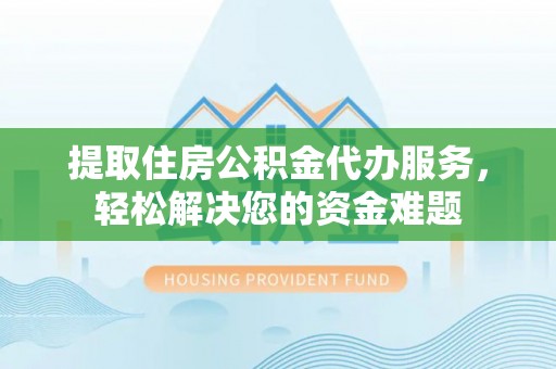 武侯提取住房公积金代办服务，轻松解决您的资金难题
