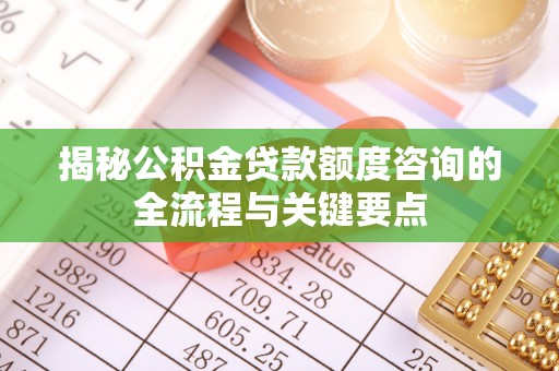 武侯揭秘公积金贷款额度咨询的全流程与关键要点