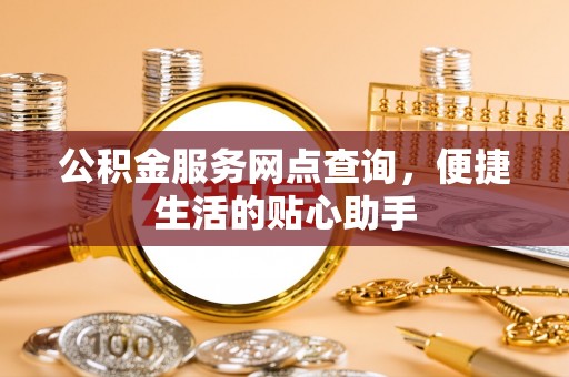 武侯公积金服务网点查询，便捷生活的贴心助手