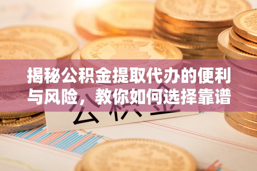 武侯揭秘公积金提取代办的便利与风险，教你如何选择靠谱服务