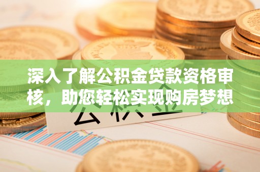 武侯深入了解公积金贷款资格审核，助您轻松实现购房梦想