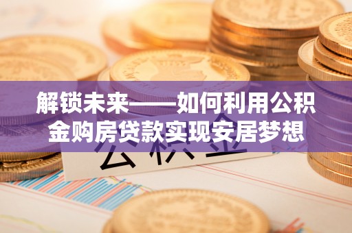 武侯解锁未来——如何利用公积金购房贷款实现安居梦想