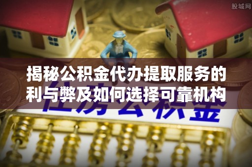 武侯揭秘公积金代办提取服务的利与弊及如何选择可靠机构