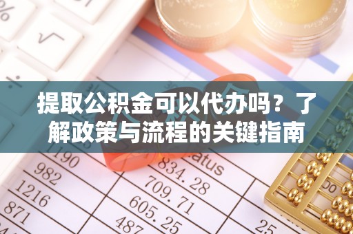 武侯提取公积金可以代办吗？了解政策与流程的关键指南