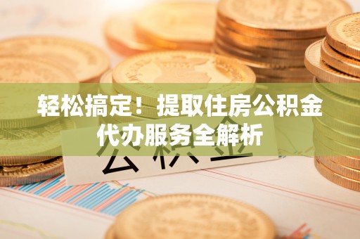 武侯轻松搞定！提取住房公积金代办服务全解析