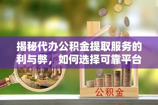 武侯揭秘代办公积金提取服务的利与弊，如何选择可靠平台？