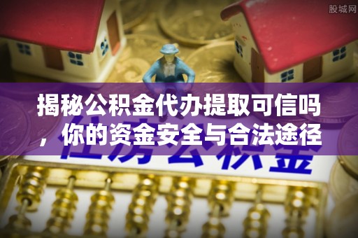武侯揭秘公积金代办提取可信吗，你的资金安全与合法途径全解析