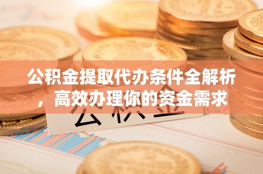 武侯公积金提取代办条件全解析，高效办理你的资金需求