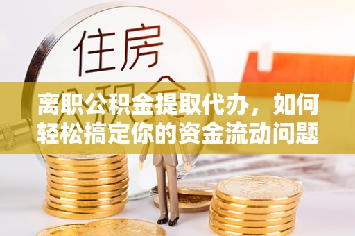 武侯离职公积金提取代办，如何轻松搞定你的资金流动问题
