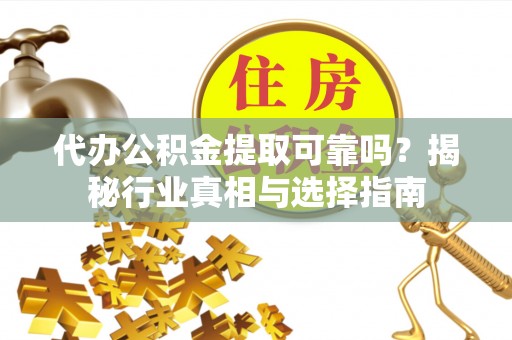 武侯代办公积金提取可靠吗？揭秘行业真相与选择指南