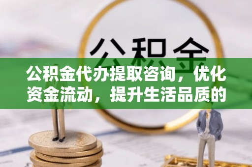 武侯公积金代办提取咨询，优化资金流动，提升生活品质的明智选择