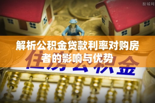 武侯解析公积金贷款利率对购房者的影响与优势
