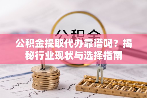 武侯公积金提取代办靠谱吗？揭秘行业现状与选择指南