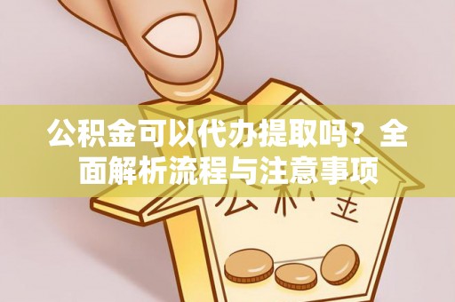 武侯公积金可以代办提取吗？全面解析流程与注意事项