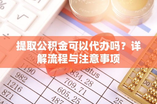 武侯提取公积金可以代办吗？详解流程与注意事项