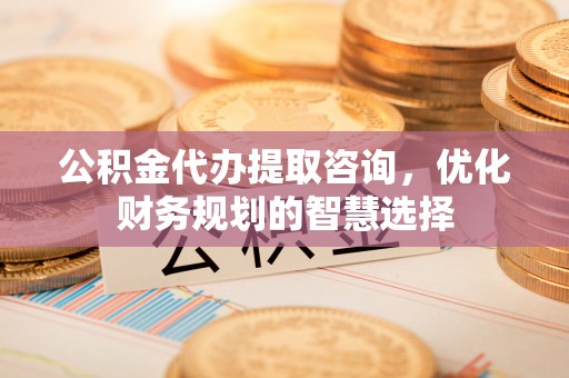 武侯公积金代办提取咨询，优化财务规划的智慧选择