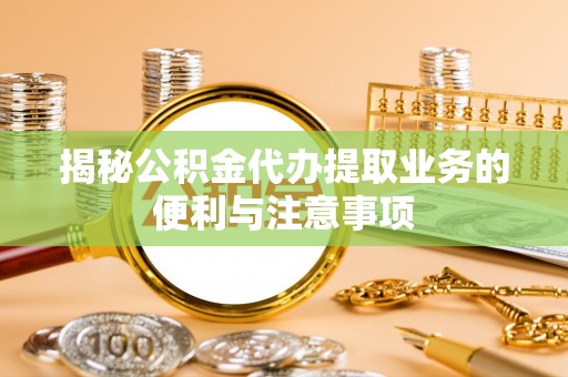 武侯揭秘公积金代办提取业务的便利与注意事项