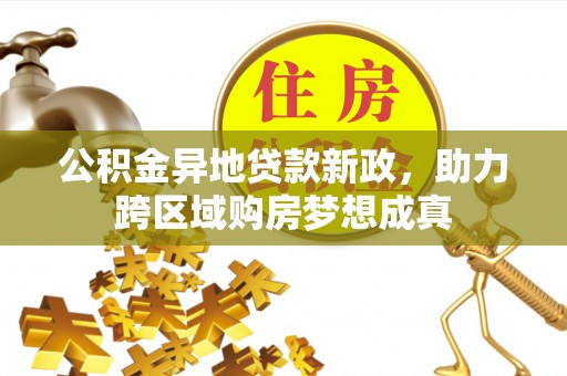 武侯公积金异地贷款新政，助力跨区域购房梦想成真