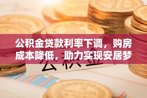武侯公积金贷款利率下调，购房成本降低，助力实现安居梦想