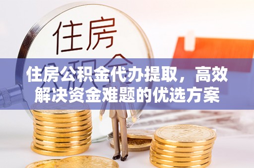 武侯住房公积金代办提取，高效解决资金难题的优选方案