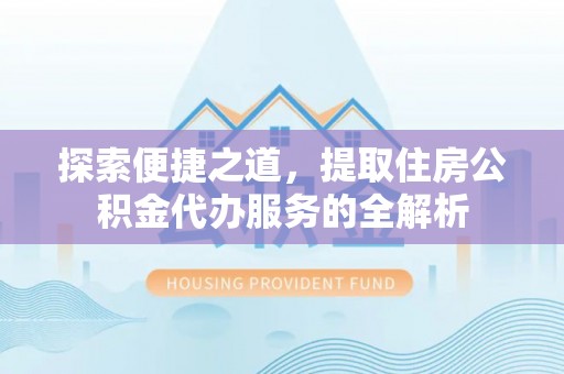 武侯探索便捷之道，提取住房公积金代办服务的全解析
