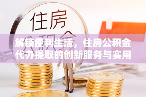 武侯解锁便利生活，住房公积金代办提取的创新服务与实用指南