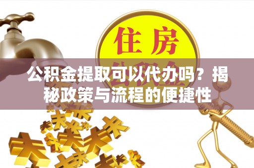 武侯公积金提取可以代办吗？揭秘政策与流程的便捷性