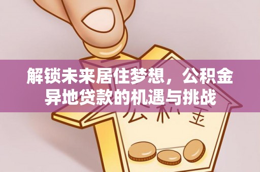 武侯解锁未来居住梦想，公积金异地贷款的机遇与挑战