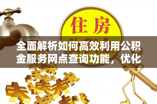 武侯全面解析如何高效利用公积金服务网点查询功能，优化生活理财规划