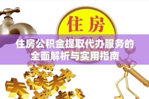 武侯住房公积金提取代办服务的全面解析与实用指南