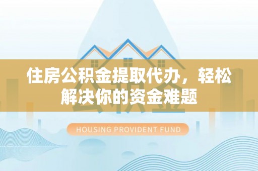 武侯住房公积金提取代办，轻松解决你的资金难题