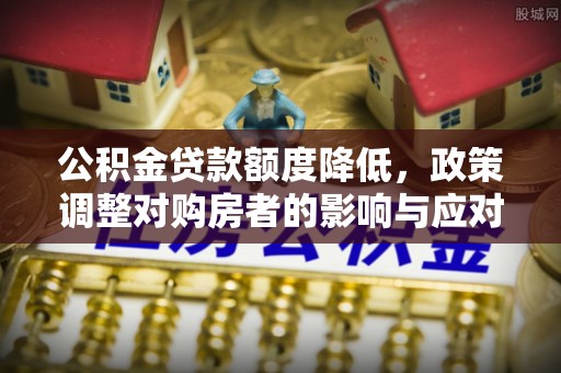 武侯公积金贷款额度降低，政策调整对购房者的影响与应对策略