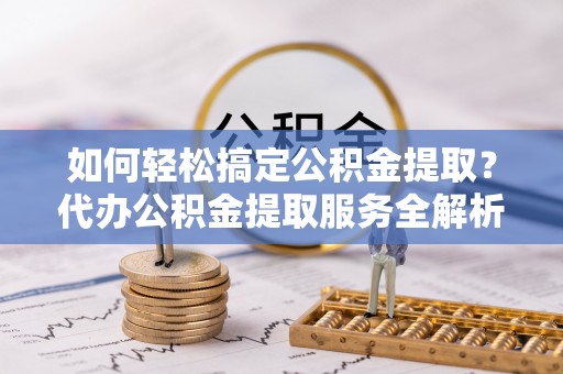 武侯如何轻松搞定公积金提取？代办公积金提取服务全解析
