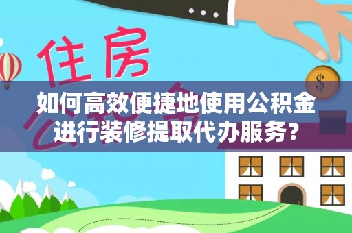 武侯如何高效便捷地使用公积金进行装修提取代办服务？