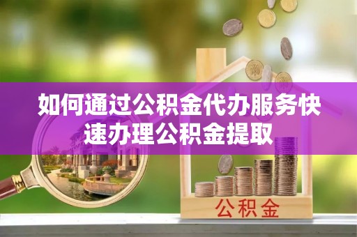 武侯如何通过公积金代办服务快速办理公积金提取