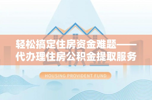 武侯轻松搞定住房资金难题——代办理住房公积金提取服务详解