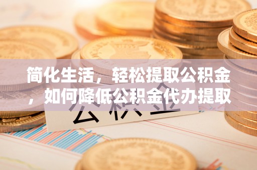 武侯简化生活，轻松提取公积金，如何降低公积金代办提取的费用？
