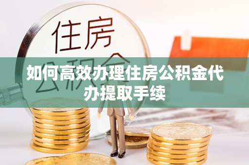 武侯如何高效办理住房公积金代办提取手续