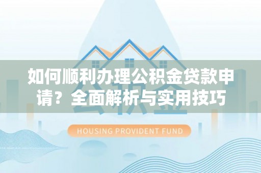 武侯如何顺利办理公积金贷款申请？全面解析与实用技巧