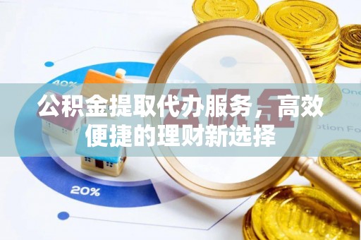 武侯公积金提取代办服务，高效便捷的理财新选择