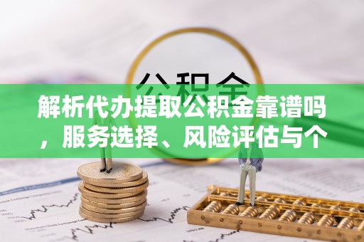武侯解析代办提取公积金靠谱吗，服务选择、风险评估与个人权益保障