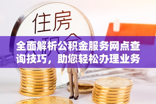 武侯全面解析公积金服务网点查询技巧，助您轻松办理业务