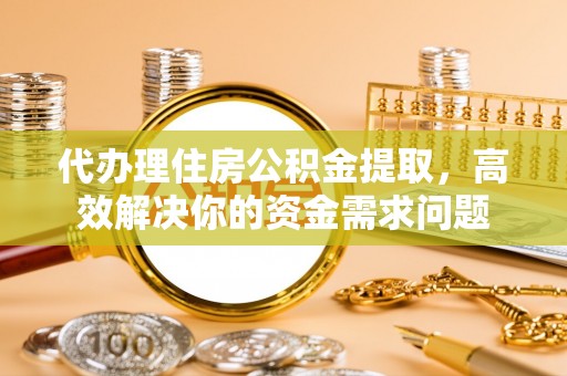 武侯代办理住房公积金提取，高效解决你的资金需求问题