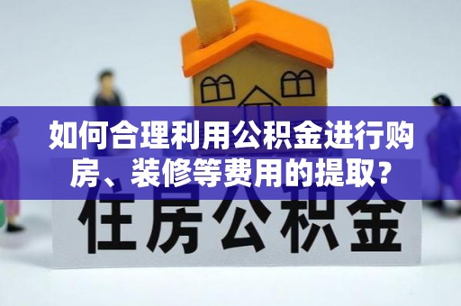 武侯如何合理利用公积金进行购房、装修等费用的提取？