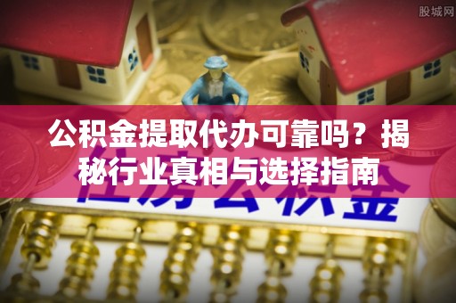 武侯公积金提取代办可靠吗？揭秘行业真相与选择指南