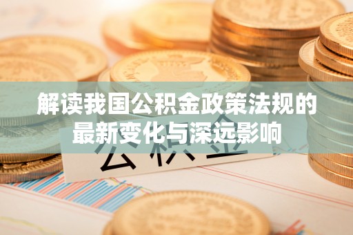 武侯解读我国公积金政策法规的最新变化与深远影响