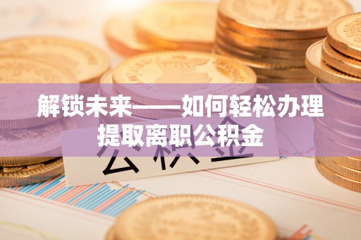 武侯解锁未来——如何轻松办理提取离职公积金