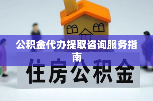 武侯公积金代办提取咨询服务指南