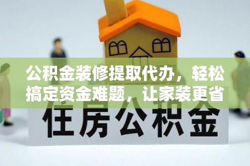 武侯公积金装修提取代办，轻松搞定资金难题，让家装更省心